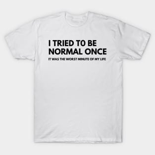 I Tried To Be Normal Once, It Was The Worst Minute Of My Life. Funny Sarcastic NSFW Rude Inappropriate Saying T-Shirt